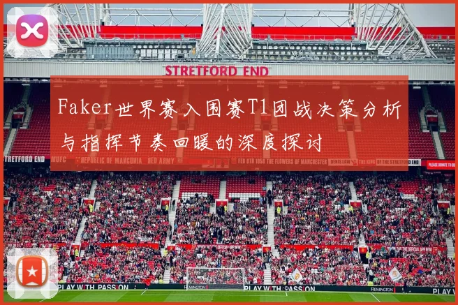 Faker世界赛入围赛T1团战决策分析与指挥节奏回暖的深度探讨