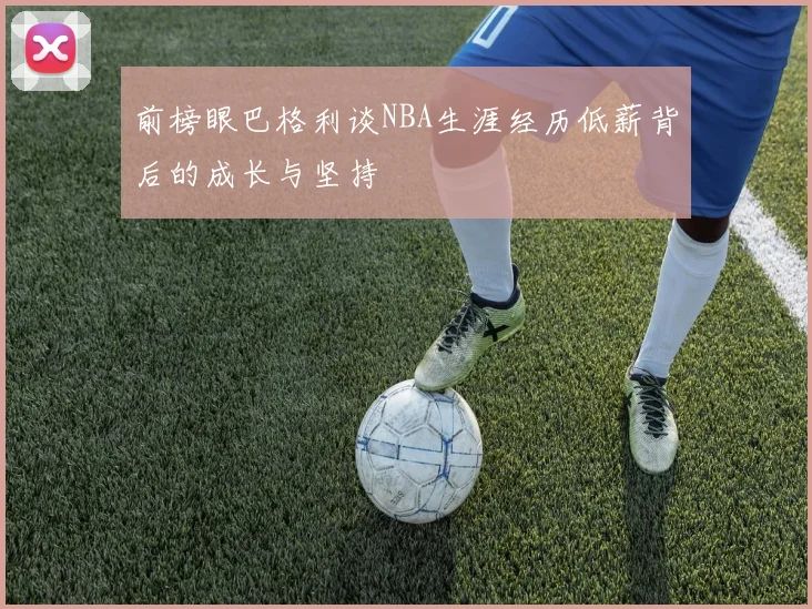 前榜眼巴格利谈NBA生涯经历低薪背后的成长与坚持