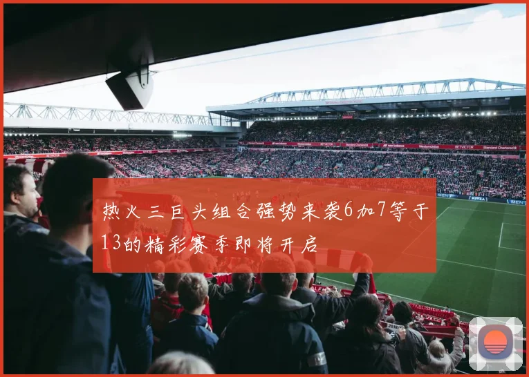热火三巨头组合强势来袭6加7等于13的精彩赛季即将开启