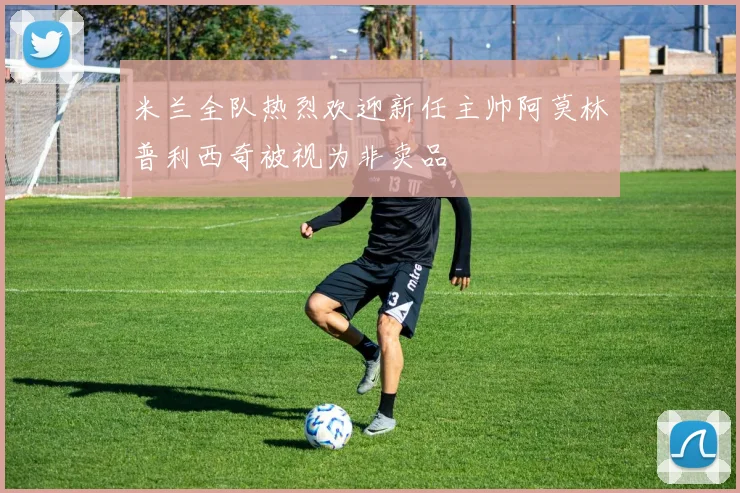 米兰全队热烈欢迎新任主帅阿莫林普利西奇被视为非卖品