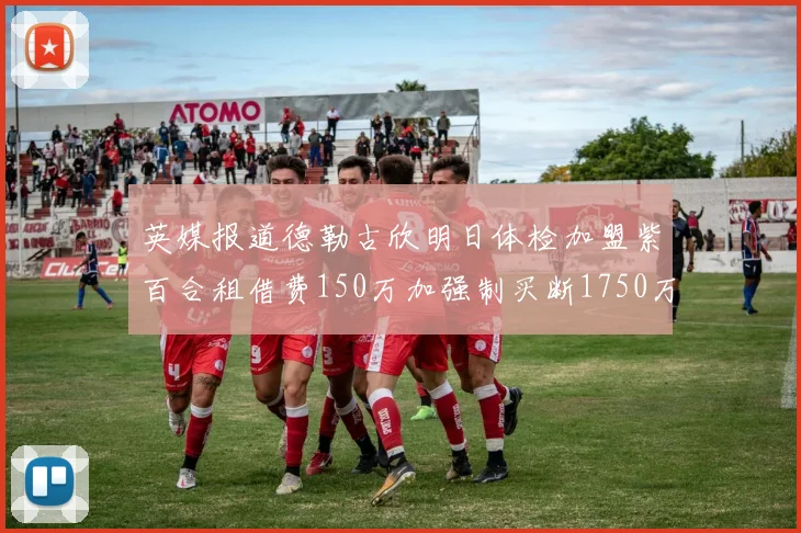 英媒报道德勒古欣明日体检加盟紫百合租借费150万加强制买断1750万