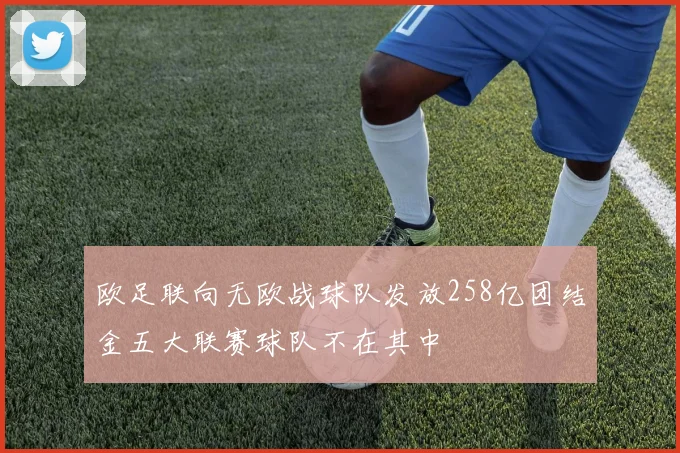 欧足联向无欧战球队发放258亿团结金五大联赛球队不在其中