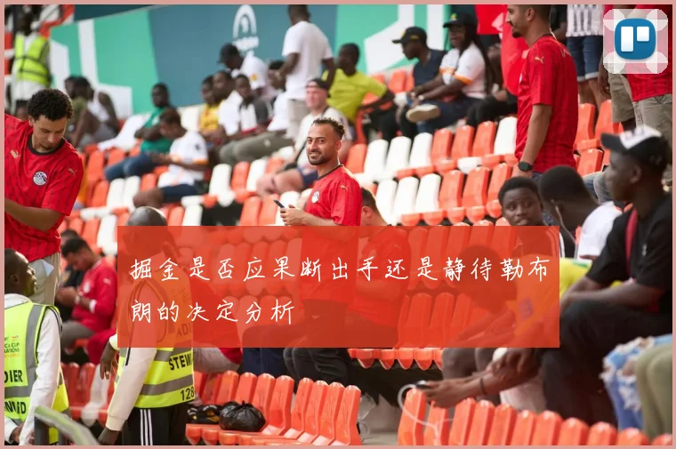 掘金是否应果断出手还是静待勒布朗的决定分析