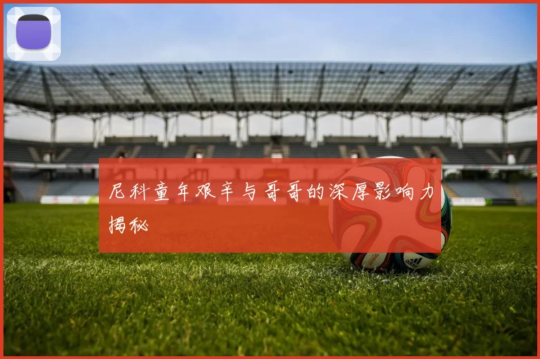 尼科童年艰辛与哥哥的深厚影响力揭秘