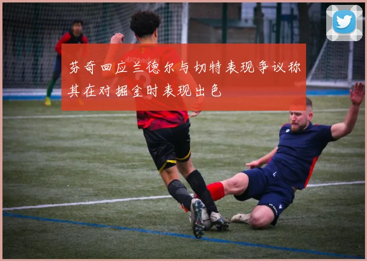 芬奇回应兰德尔与切特表现争议称其在对掘金时表现出色