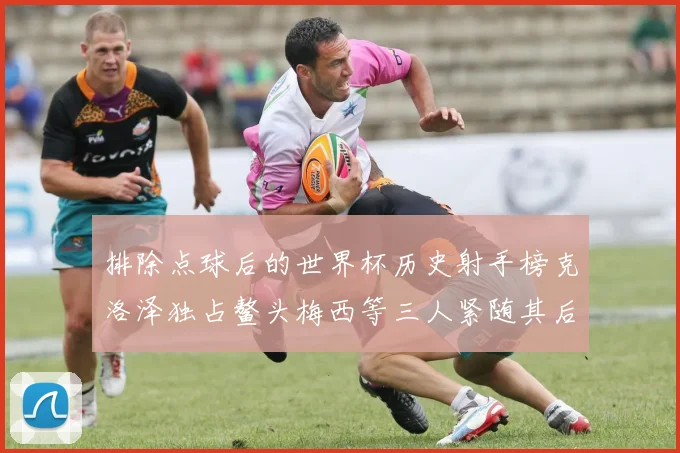 排除点球后的世界杯历史射手榜克洛泽独占鳌头梅西等三人紧随其后
