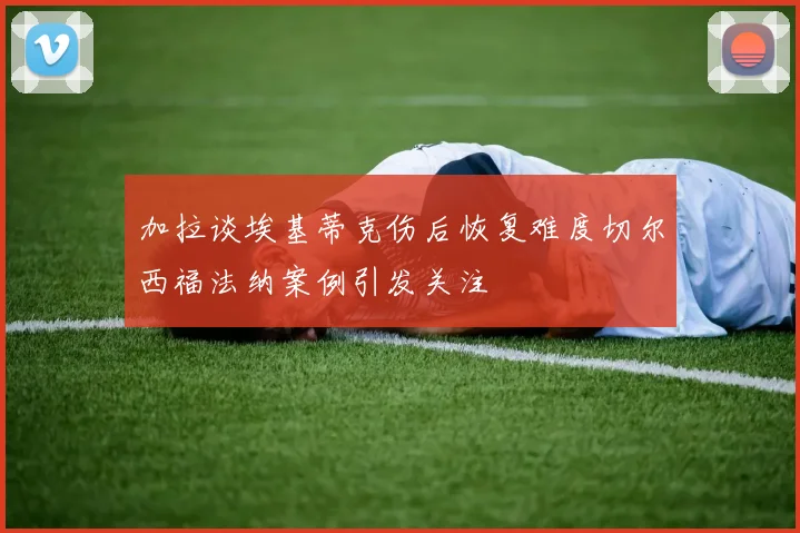 加拉谈埃基蒂克伤后恢复难度切尔西福法纳案例引发关注