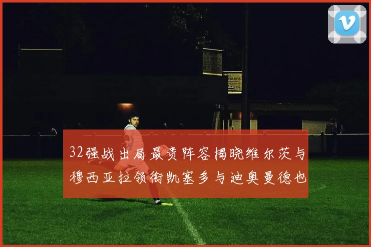 32强战出局最贵阵容揭晓维尔茨与穆西亚拉领衔凯塞多与迪奥曼德也在其中