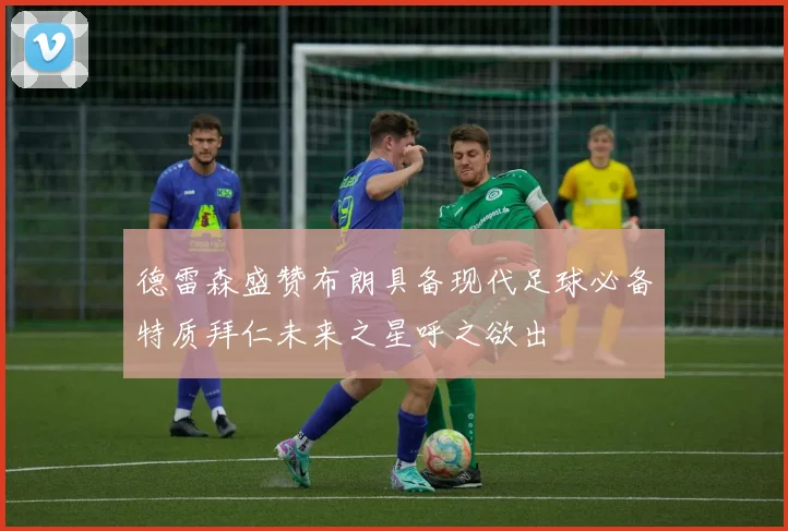 德雷森盛赞布朗具备现代足球必备特质拜仁未来之星呼之欲出