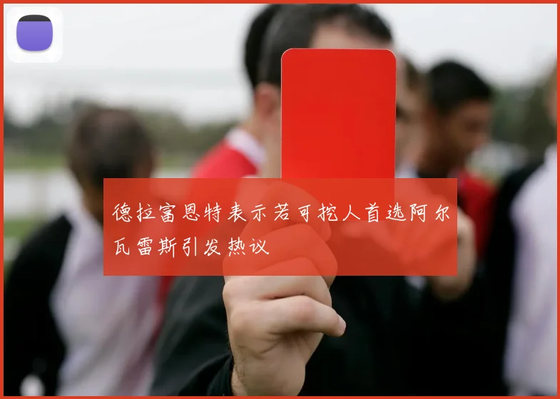 德拉富恩特表示若可挖人首选阿尔瓦雷斯引发热议