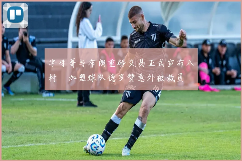 字母哥与布朗重磅交易正式宣布八村塁加盟球队德罗赞意外被裁员