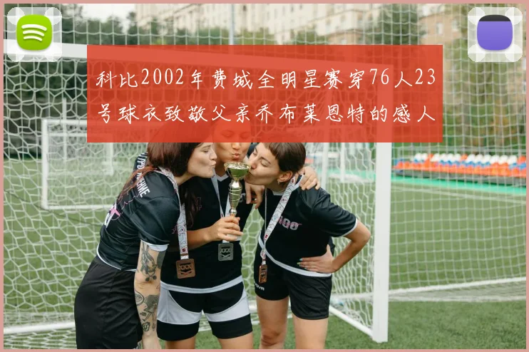 科比2002年费城全明星赛穿76人23号球衣致敬父亲乔布莱恩特的感人故事