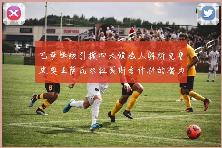 巴萨锋线引援四大候选人解析克鲁皮奥亚萨瓦尔拉莫斯舍什科的潜力与前景