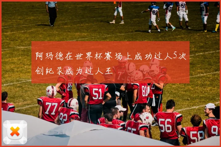 阿玛德在世界杯赛场上成功过人5次创纪录成为过人王