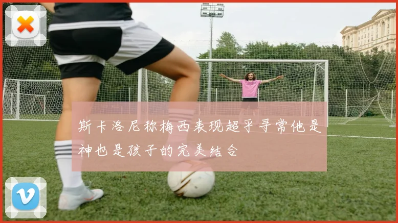 斯卡洛尼称梅西表现超乎寻常他是神也是孩子的完美结合