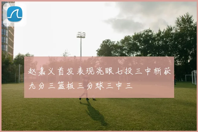 赵嘉义首发表现亮眼七投三中斩获九分三篮板三分球三中三