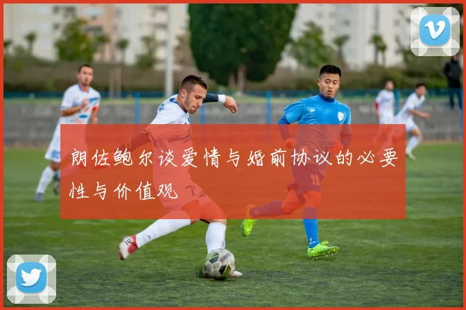 朗佐鲍尔谈爱情与婚前协议的必要性与价值观