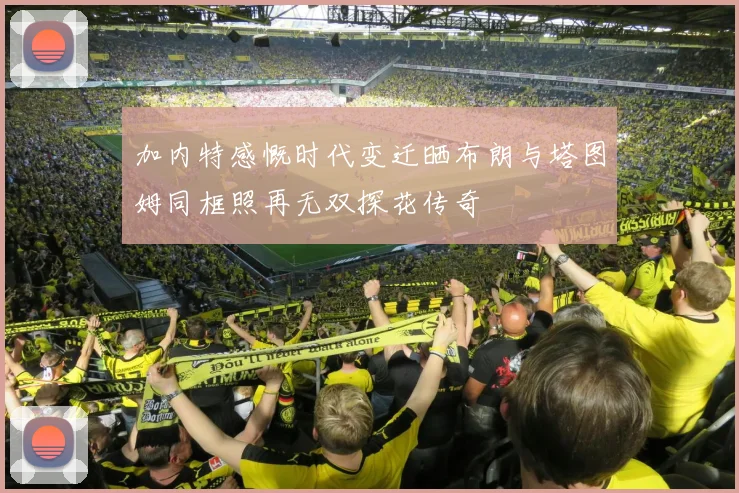 加内特感慨时代变迁晒布朗与塔图姆同框照再无双探花传奇