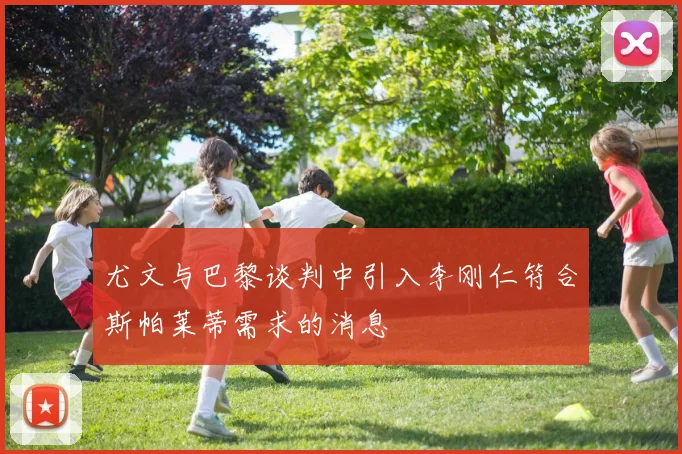 尤文与巴黎谈判中引入李刚仁符合斯帕莱蒂需求的消息