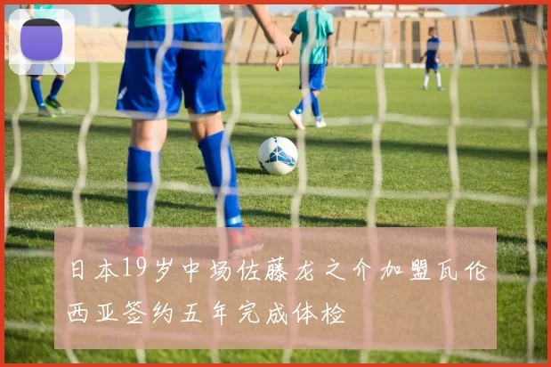 日本19岁中场佐藤龙之介加盟瓦伦西亚签约五年完成体检