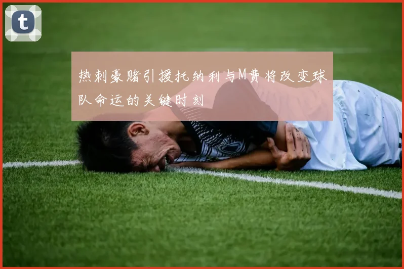 热刺豪赌引援托纳利与M费将改变球队命运的关键时刻