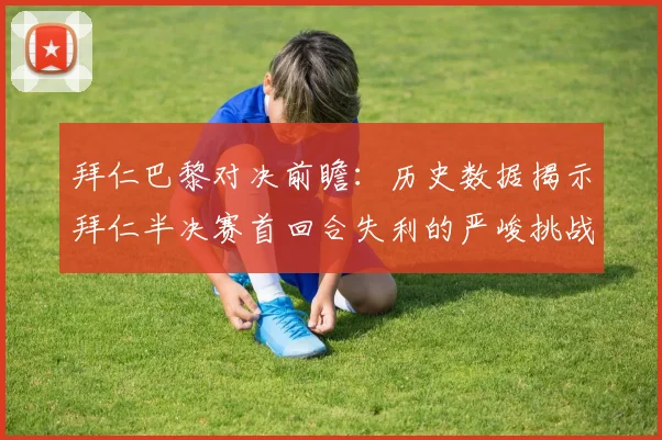 拜仁巴黎对决前瞻：历史数据揭示拜仁半决赛首回合失利的严峻挑战