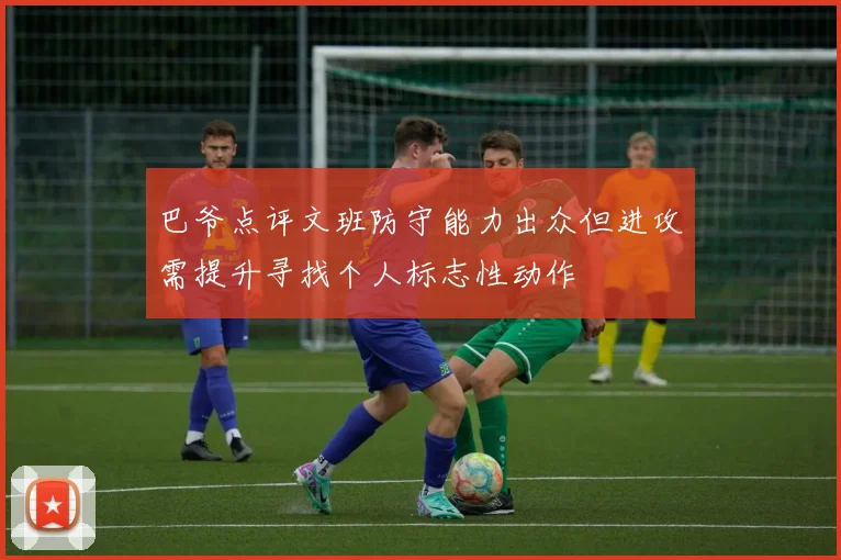 巴爷点评文班防守能力出众但进攻需提升寻找个人标志性动作