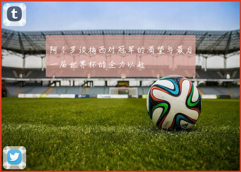 阿圭罗谈梅西对冠军的渴望与最后一届世界杯的全力以赴