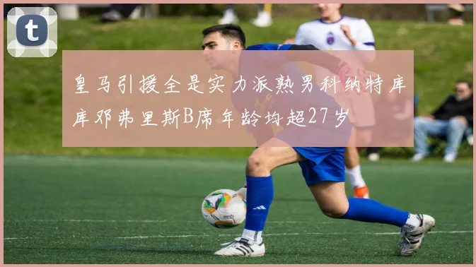 皇马引援全是实力派熟男科纳特库库邓弗里斯B席年龄均超27岁
