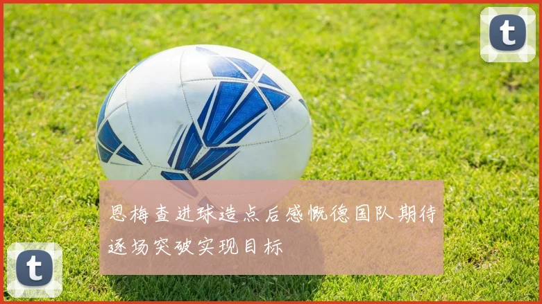 恩梅查进球造点后感慨德国队期待逐场突破实现目标