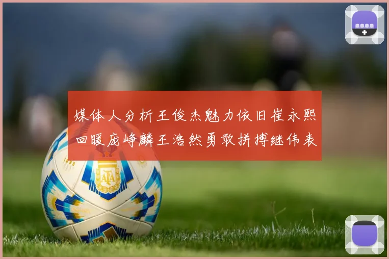 媒体人分析王俊杰魅力依旧崔永熙回暖庞峥麟王浩然勇敢拼搏继伟表现稳定